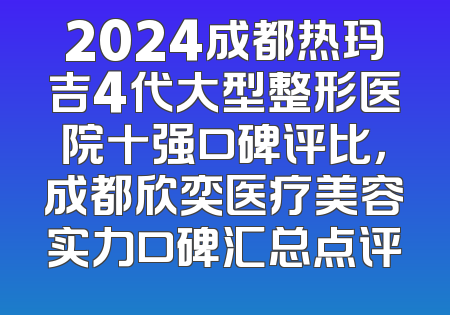 2024成都热玛吉4代大型整形医院十强口碑评比，成都欣奕医疗美容实力口碑汇总点评