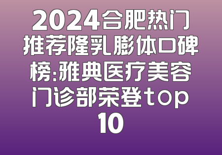 2024合肥热门推荐隆乳膨体口碑榜：雅典医疗美容门诊部荣登top10