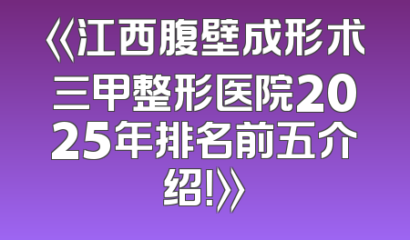 《江西腹壁成形术三甲整形医院2025年排名前五介绍！》