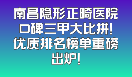 南昌隐形正畸医院口碑三甲大比拼！优质排名榜单重磅出炉！