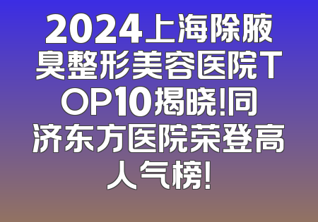 2024上海除腋臭整形美容医院TOP10揭晓！同济东方医院荣登高人气榜！