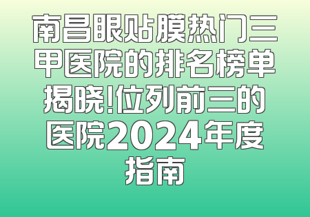 南昌眼贴膜热门三甲医院的排名榜单揭晓！位列前三的医院2024年度指南