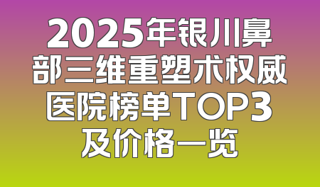 2025年银川鼻部三维重塑术权威医院榜单TOP3及价格一览