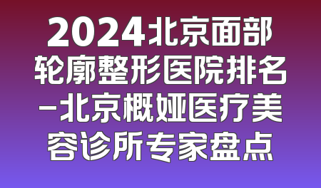 2024北京面部轮廓整形医院排名-北京概娅医疗美容诊所专家盘点