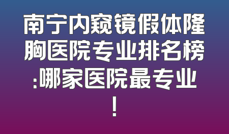 南宁内窥镜假体隆胸医院专业排名榜：哪家医院最专业！