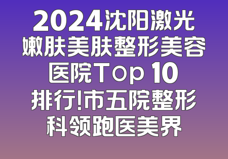 2024沈阳激光嫩肤美肤整形美容医院Top 10排行！市五院整形科领跑医美界