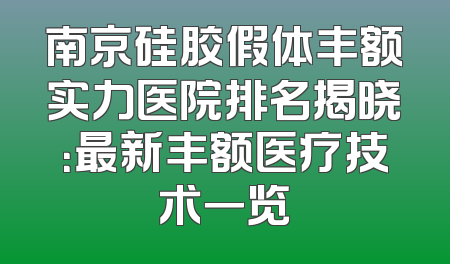 南京硅胶假体丰额实力医院排名揭晓：最新丰额医疗技术一览