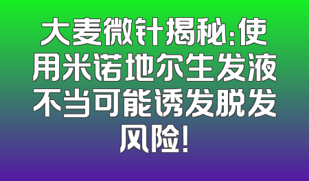 大麦微针揭秘：使用米诺地尔生发液不当可能诱发脱发风险！