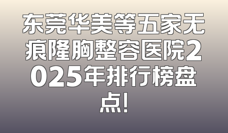 东莞华美等五家无痕隆胸整容医院2025年排行榜盘点！