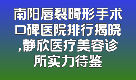南阳唇裂畸形手术口碑医院排行揭晓，静欣医疗美容诊所实力待鉴