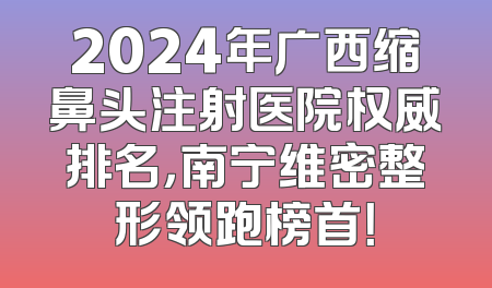2024年广西缩鼻头注射医院权威排名，南宁维密整形领跑榜首！