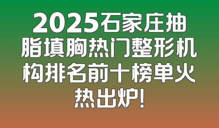 2025石家庄抽脂填胸热门整形机构排名前十榜单火热出炉！
