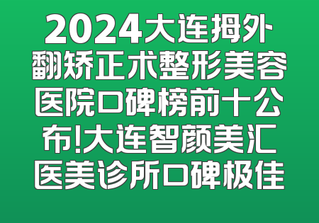 2024大连拇外翻矫正术整形美容医院口碑榜前十公布！大连智颜美汇医美诊所口碑极佳