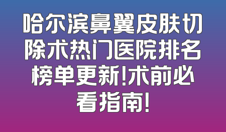 哈尔滨鼻翼皮肤切除术热门医院排名榜单更新！术前必看指南！