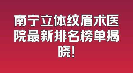 南宁立体纹眉术医院最新排名榜单揭晓！
