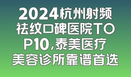 2024杭州射频祛纹口碑医院TOP10，泰美医疗美容诊所靠谱首选