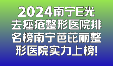2024南宁E光去痤疮整形医院排名榜南宁芭芘丽整形医院实力上榜！