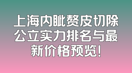 上海内眦赘皮切除公立实力排名与最新价格预览！