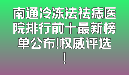 南通冷冻法祛痣医院排行前十最新榜单公布！权威评选！