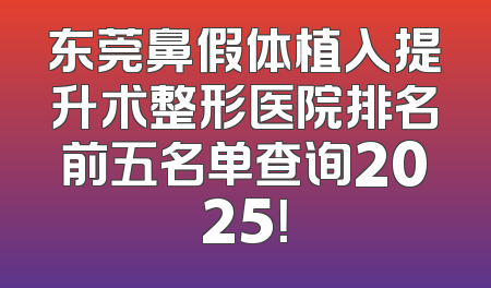 东莞鼻假体植入提升术整形医院排名前五名单查询2025！