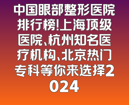 中国眼部整形医院排行榜！上海顶级医院、杭州知名医疗机构、北京热门专科等你来选择2024