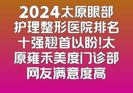 2024太原眼部护理整形医院排名十强翘首以盼！太原雍禾美度门诊部网友满意度高