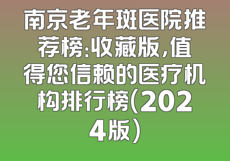 南京老年斑医院推荐榜：收藏版，值得您信赖的医疗机构排行榜（2024版）