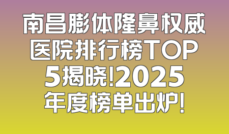 南昌膨体隆鼻权威医院排行榜TOP5揭晓！2025年度榜单出炉！