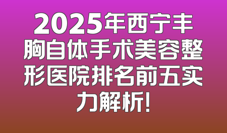 2025年西宁丰胸自体手术美容整形医院排名前五实力解析！