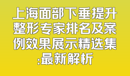 上海面部下垂提升整形专家排名及案例效果展示精选集：最新解析
