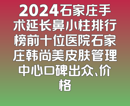 2024石家庄手术延长鼻小柱排行榜前十位医院石家庄韩尚美皮肤管理中心口碑出众、价格