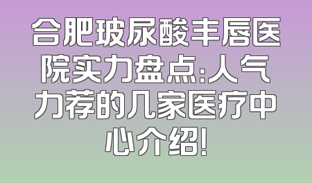 合肥玻尿酸丰唇医院实力盘点：人气力荐的几家医疗中心介绍！