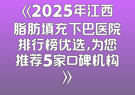 《2025年江西脂肪填充下巴医院排行榜优选，为您推荐5家口碑机构》