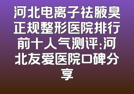 河北电离子祛腋臭正规整形医院排行前十人气测评：河北友爱医院口碑分享