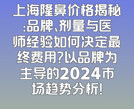 上海隆鼻价格揭秘：品牌、剂量与医师经验如何决定最终费用？以品牌为主导的2024市场趋势分析！