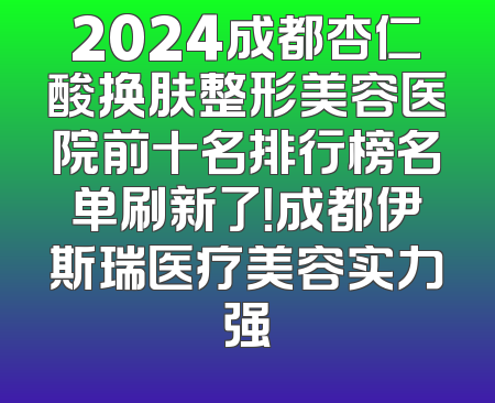 2024成都杏仁酸换肤整形美容医院前十名排行榜名单刷新了！成都伊斯瑞医疗美容实力强