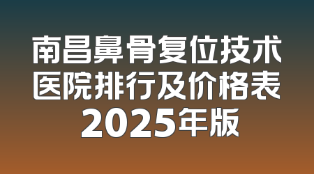 南昌鼻骨复位技术医院排行及价格表 2025年版
