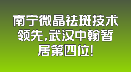 南宁微晶祛斑技术领先，武汉中翰暂居第四位！