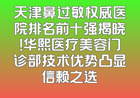 天津鼻过敏权威医院排名前十强揭晓！华熙医疗美容门诊部技术优势凸显信赖之选