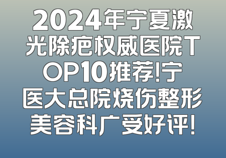 2024年宁夏激光除疤权威医院TOP10推荐！宁医大总院烧伤整形美容科广受好评！