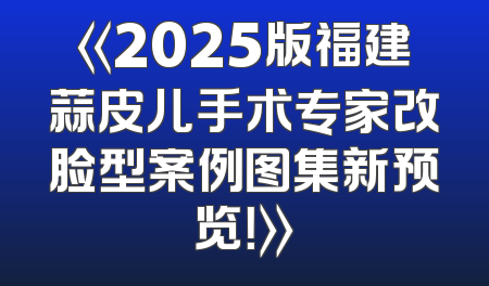 《2025版福建蒜皮儿手术专家改脸型案例图集新预览！》