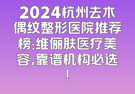 2024杭州去木偶纹整形医院推荐榜：维俪肤医疗美容，靠谱机构必选！