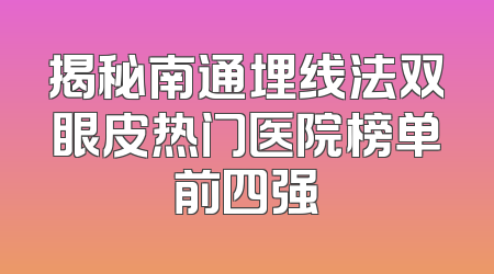 揭秘南通埋线法双眼皮热门医院榜单前四强