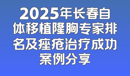2025年长春自体移植隆胸专家排名及痤疮治疗成功案例分享