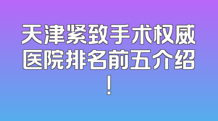 天津紧致手术权威医院排名前五介绍！