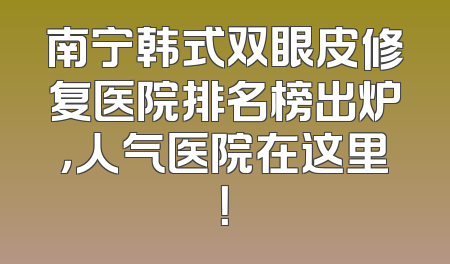 南宁韩式双眼皮修复医院排名榜出炉，人气医院在这里！