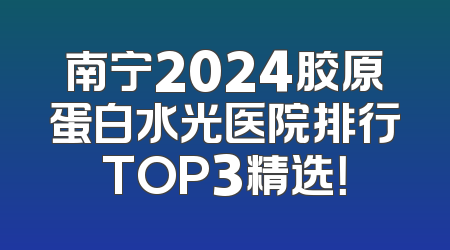 南宁2024胶原蛋白水光医院排行TOP3精选！