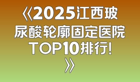 《2025江西玻尿酸轮廓固定医院TOP10排行！》