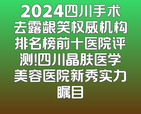 2024四川手术去露龈笑权威机构排名榜前十医院评测！四川晶肤医学美容医院新秀实力瞩目