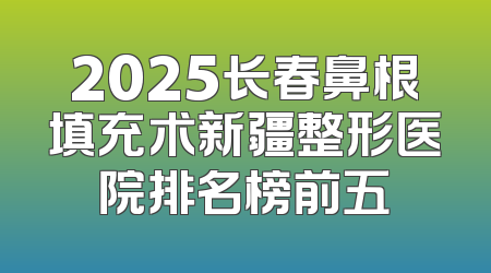 2025长春鼻根填充术新疆整形医院排名榜前五